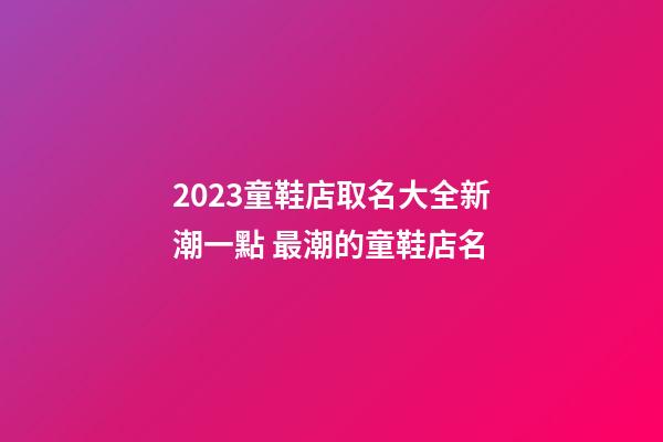 2023童鞋店取名大全新潮一點 最潮的童鞋店名-第1張-店鋪起名-玄機派